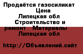 Продаётся газосиликат 200*300*400 › Цена ­ 2 100 - Липецкая обл. Строительство и ремонт » Материалы   . Липецкая обл.